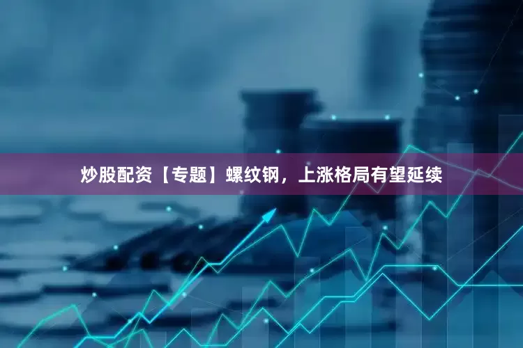 炒股配资【专题】螺纹钢，上涨格局有望延续