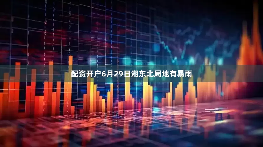 配资开户6月29日湘东北局地有暴雨