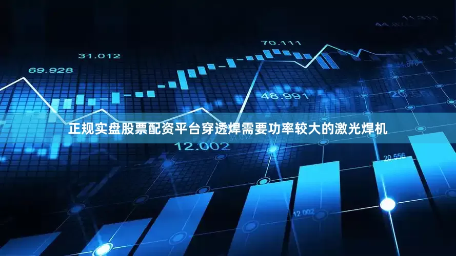 正规实盘股票配资平台穿透焊需要功率较大的激光焊机