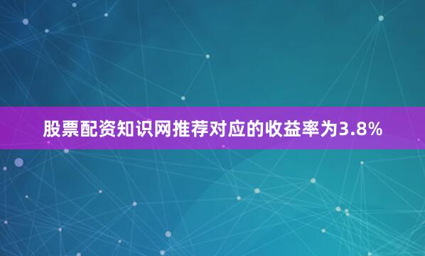 股票配资知识网推荐对应的收益率为3.8%