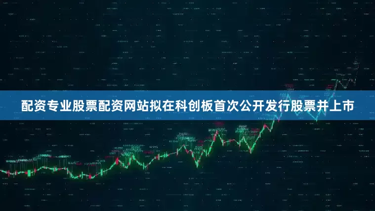 配资专业股票配资网站拟在科创板首次公开发行股票并上市