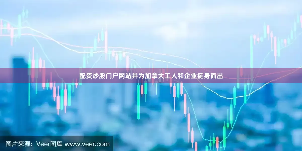 配资炒股门户网站并为加拿大工人和企业挺身而出