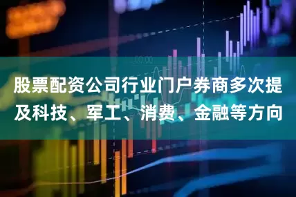 股票配资公司行业门户券商多次提及科技、军工、消费、金融等方向