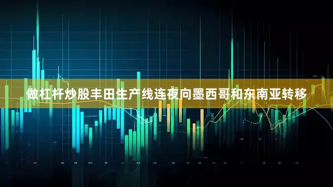 做杠杆炒股丰田生产线连夜向墨西哥和东南亚转移