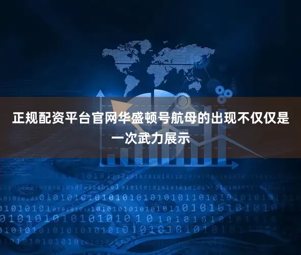 正规配资平台官网华盛顿号航母的出现不仅仅是一次武力展示