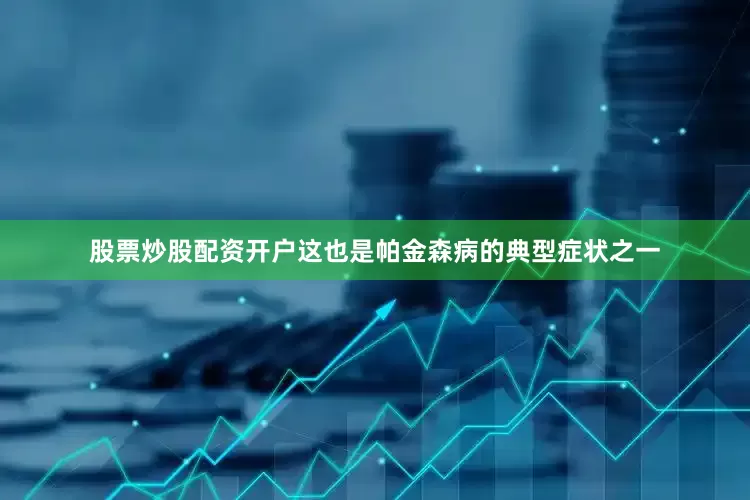 股票炒股配资开户这也是帕金森病的典型症状之一