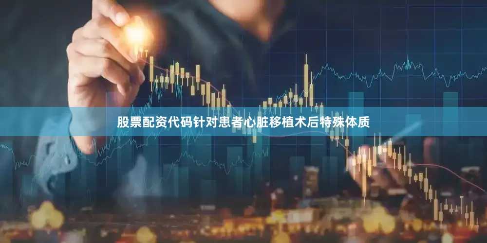 股票配资代码针对患者心脏移植术后特殊体质