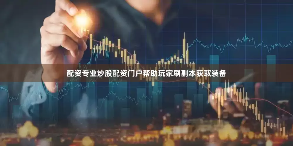 配资专业炒股配资门户帮助玩家刷副本获取装备