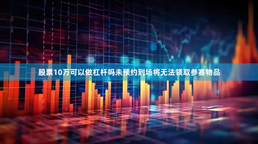 股票10万可以做杠杆吗未预约到场将无法领取参赛物品