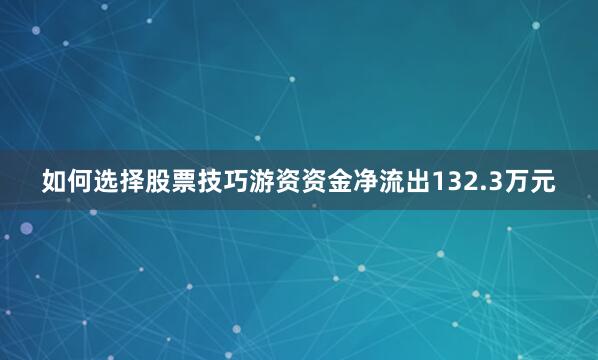如何选择股票技巧游资资金净流出132.3万元