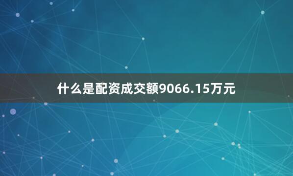 什么是配资成交额9066.15万元