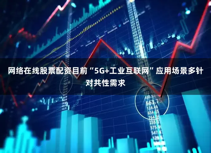 网络在线股票配资目前“5G+工业互联网”应用场景多针对共性需求