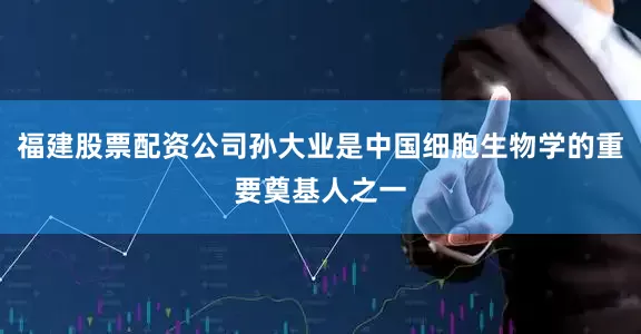 福建股票配资公司孙大业是中国细胞生物学的重要奠基人之一