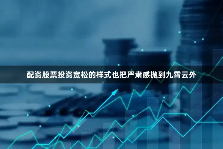 配资股票投资宽松的样式也把严肃感抛到九霄云外