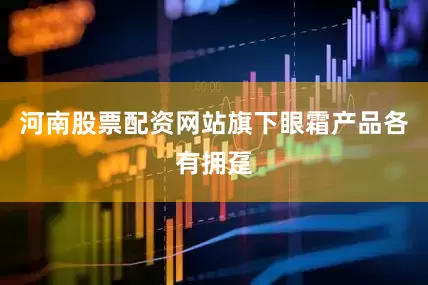 河南股票配资网站旗下眼霜产品各有拥趸