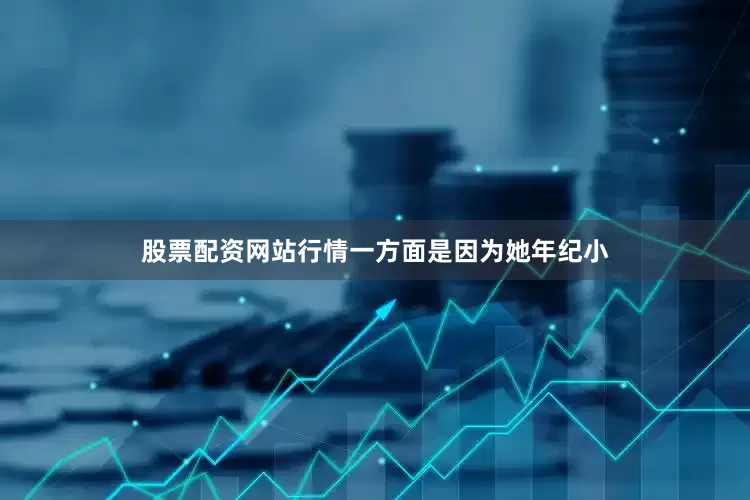 股票配资网站行情一方面是因为她年纪小