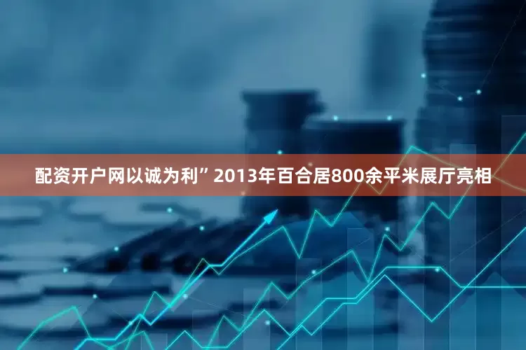 配资开户网以诚为利”　　2013年百合居800余平米展厅亮相