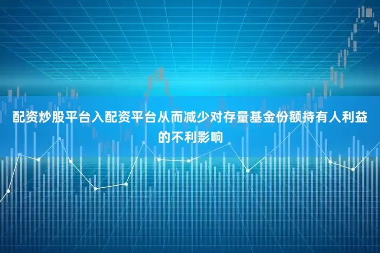 配资炒股平台入配资平台从而减少对存量基金份额持有人利益的不利影响