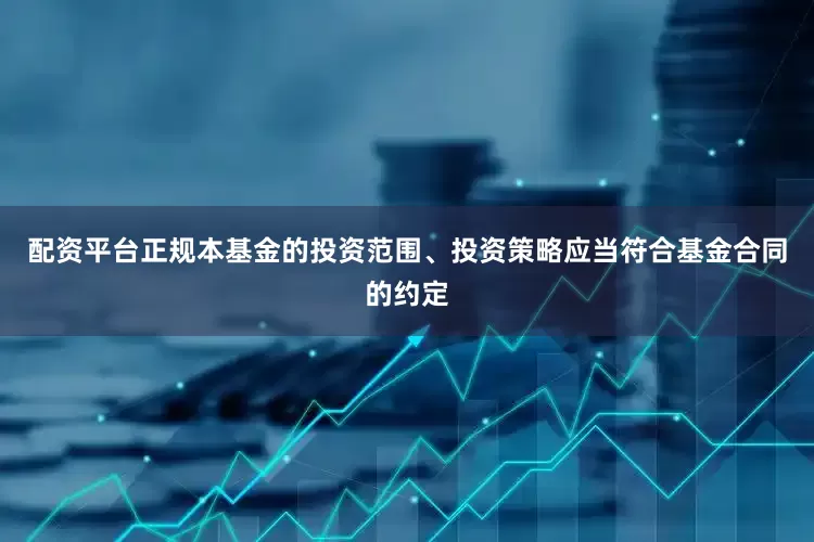 配资平台正规本基金的投资范围、投资策略应当符合基金合同的约定