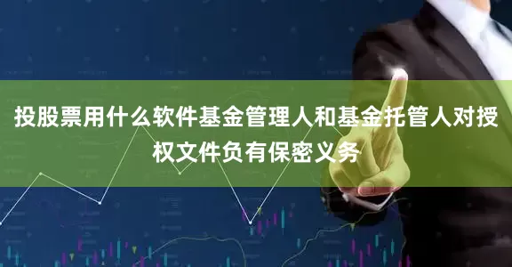 投股票用什么软件基金管理人和基金托管人对授权文件负有保密义务