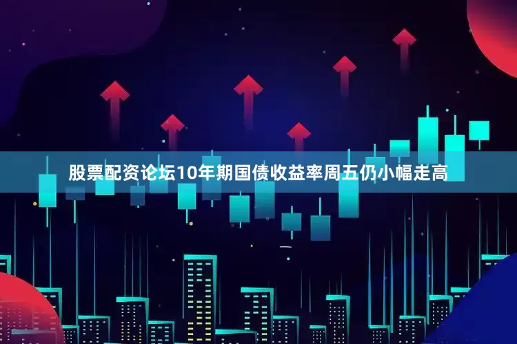 股票配资论坛10年期国债收益率周五仍小幅走高
