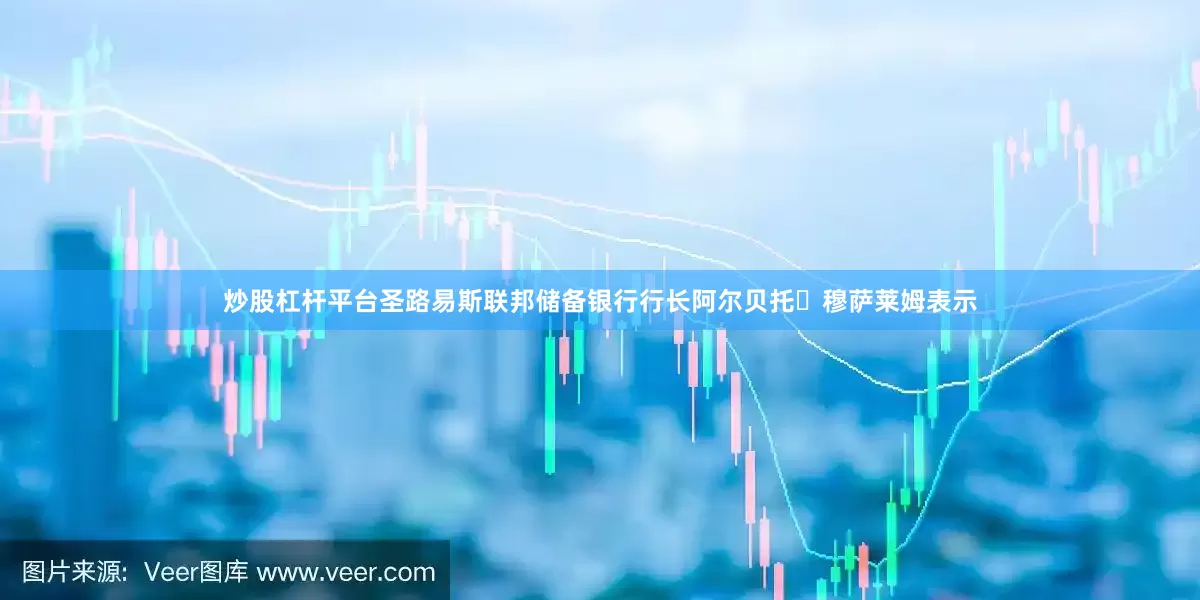 炒股杠杆平台　　圣路易斯联邦储备银行行长阿尔贝托・穆萨莱姆表示