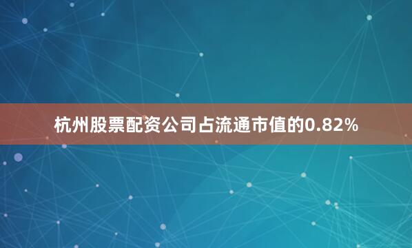 杭州股票配资公司占流通市值的0.82%