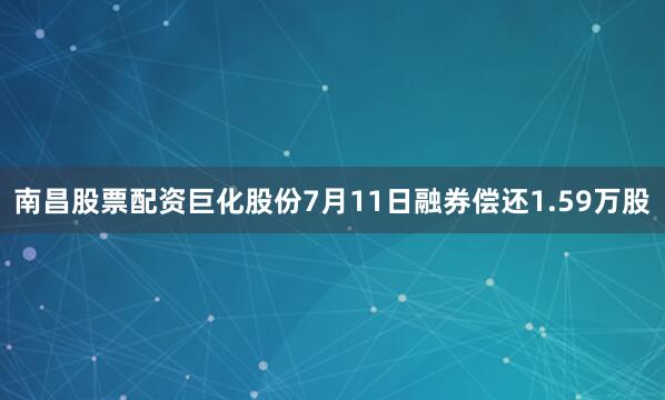 南昌股票配资巨化股份7月11日融券偿还1.59万股