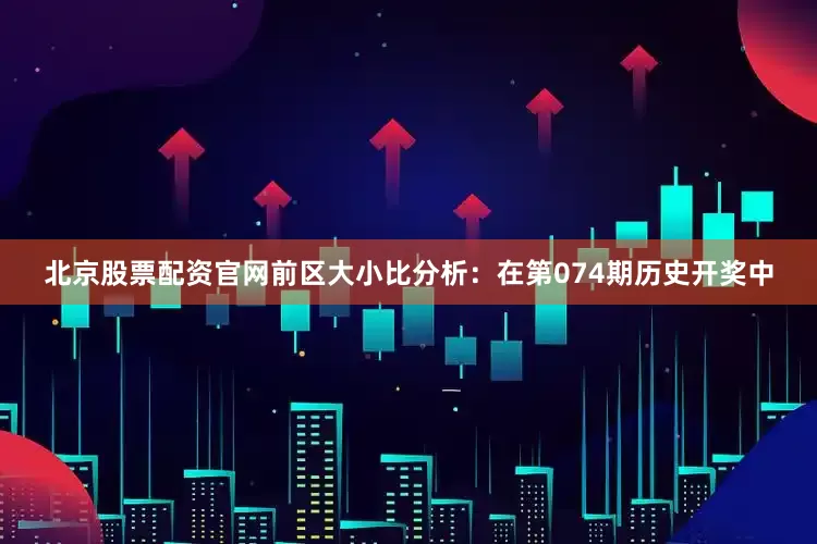 北京股票配资官网　　前区大小比分析：在第074期历史开奖中