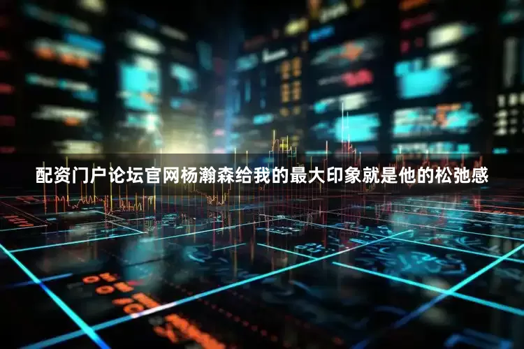 配资门户论坛官网杨瀚森给我的最大印象就是他的松弛感