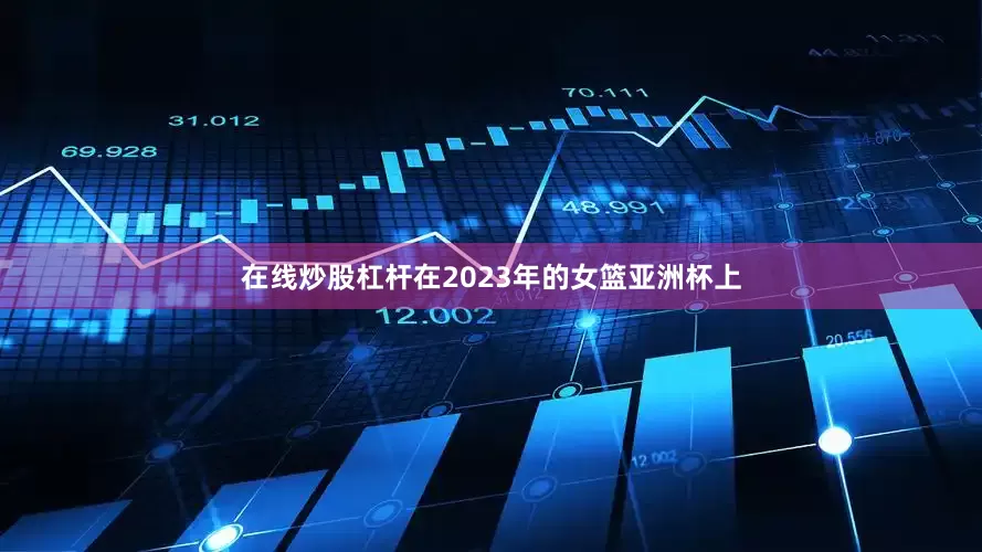 在线炒股杠杆在2023年的女篮亚洲杯上