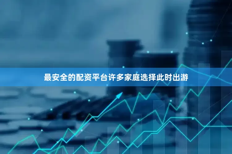 最安全的配资平台许多家庭选择此时出游