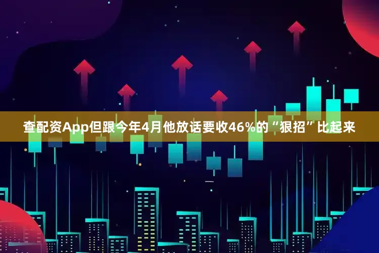 查配资App但跟今年4月他放话要收46%的“狠招”比起来