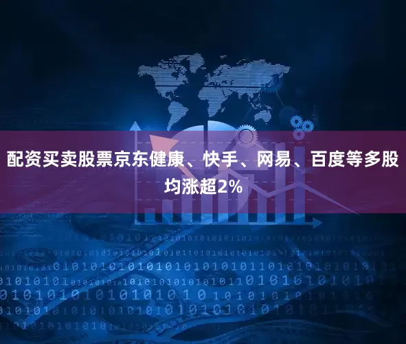 配资买卖股票京东健康、快手、网易、百度等多股均涨超2%