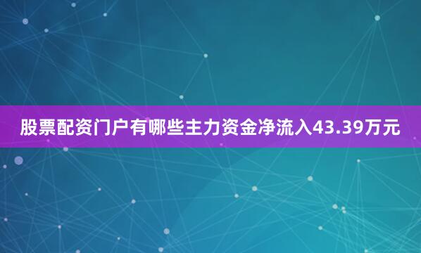 股票配资门户有哪些主力资金净流入43.39万元