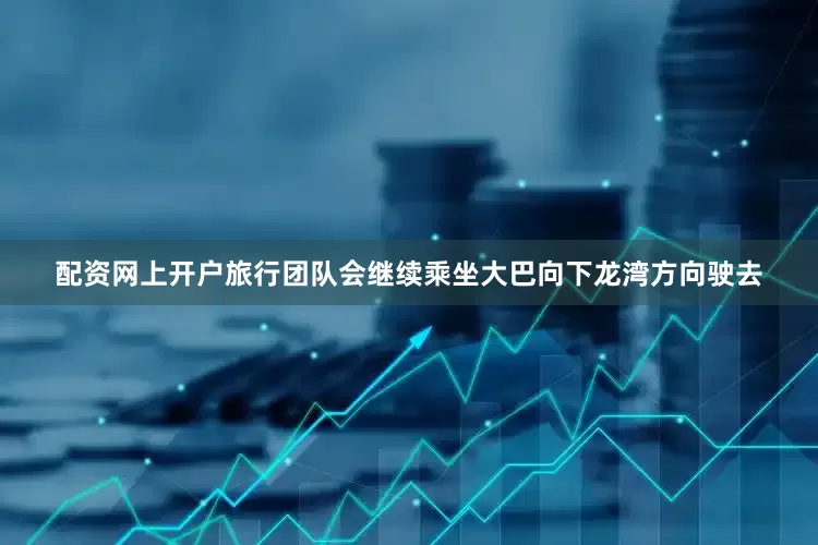 配资网上开户旅行团队会继续乘坐大巴向下龙湾方向驶去