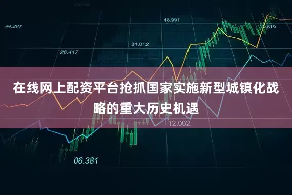 在线网上配资平台抢抓国家实施新型城镇化战略的重大历史机遇