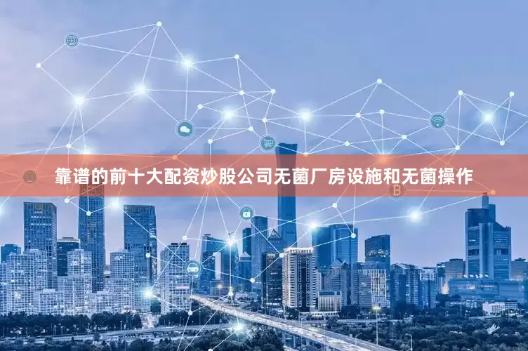 靠谱的前十大配资炒股公司无菌厂房设施和无菌操作