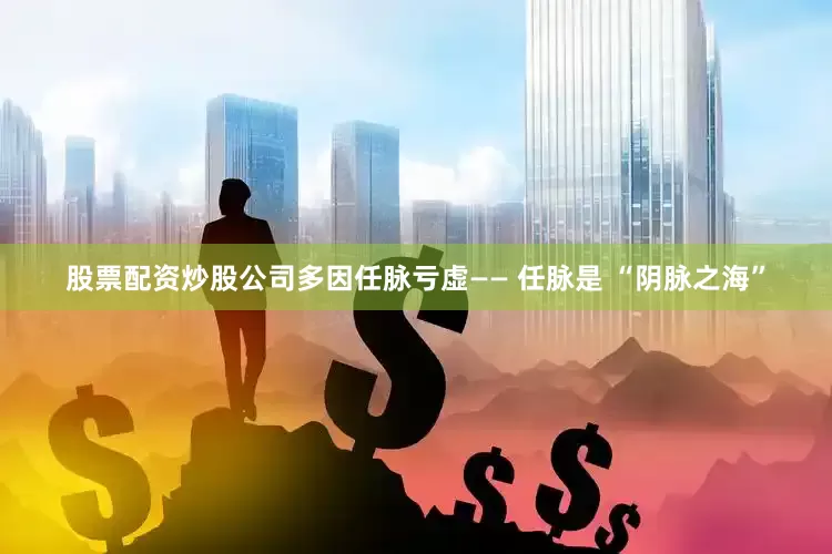 股票配资炒股公司多因任脉亏虚—— 任脉是 “阴脉之海”