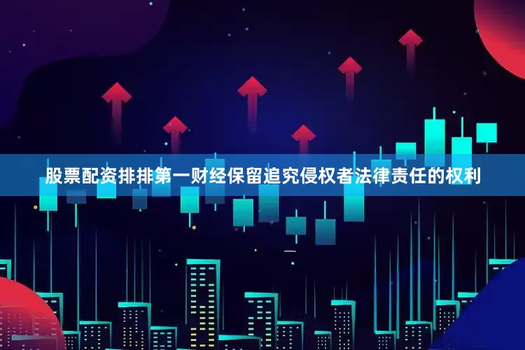 股票配资排排第一财经保留追究侵权者法律责任的权利