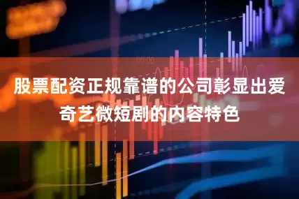 股票配资正规靠谱的公司彰显出爱奇艺微短剧的内容特色