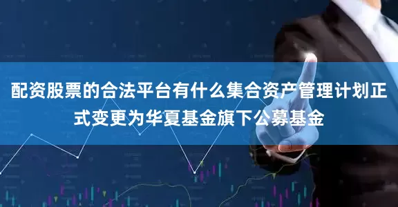 配资股票的合法平台有什么集合资产管理计划正式变更为华夏基金旗下公募基金