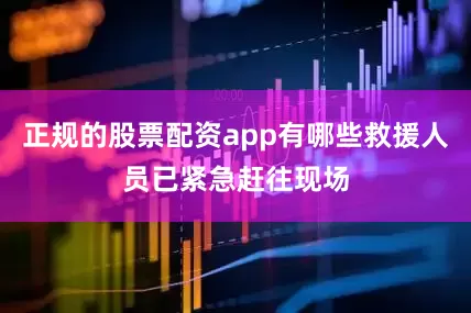 正规的股票配资app有哪些救援人员已紧急赶往现场