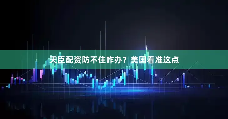 天臣配资防不住咋办？美国看准这点