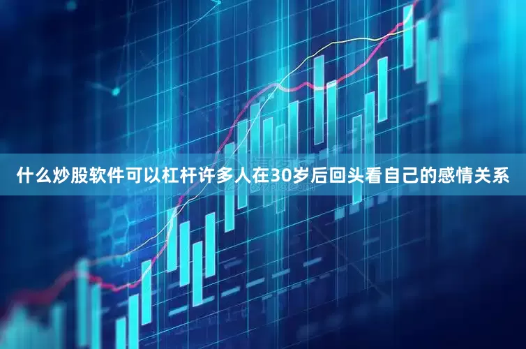 什么炒股软件可以杠杆许多人在30岁后回头看自己的感情关系