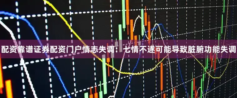 配资靠谱证券配资门户情志失调：七情不遂可能导致脏腑功能失调