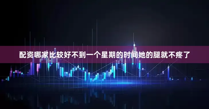 配资哪家比较好不到一个星期的时间她的腿就不疼了