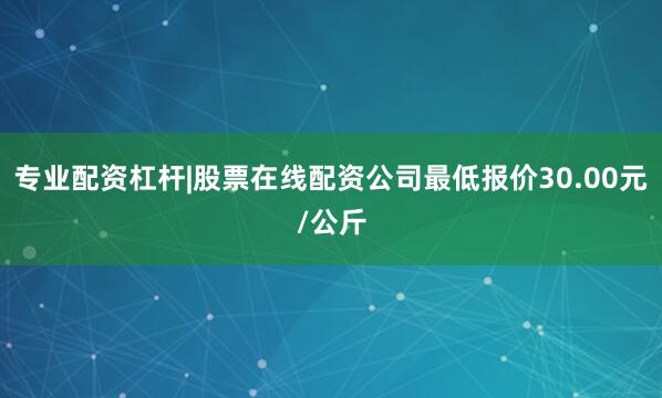 专业配资杠杆|股票在线配资公司最低报价30.00元/公斤