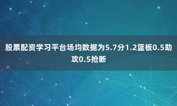 股票配资学习平台场均数据为5.7分1.2篮板0.5助攻0.5抢断