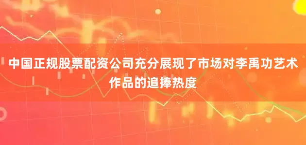 中国正规股票配资公司充分展现了市场对李禹功艺术作品的追捧热度